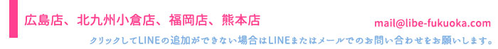 LIBE福岡店、　広島店LINEはコチラをクリック!!